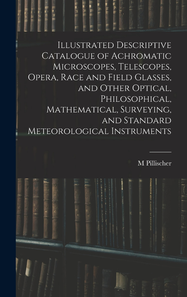 Illustrated Descriptive Catalogue of Achromatic Microscopes, Telescopes, Opera, Race and Field Glasses, and Other Optical, Philosophical, Mathematical, Surveying, and Standard Meteorological Instruments