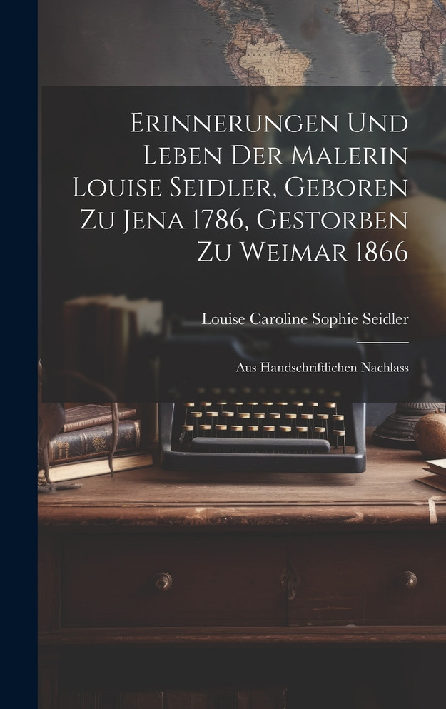 Erinnerungen Und Leben Der Malerin Louise Seidler, Geboren Zu Jena 1786, Gestorben Zu Weimar 1866