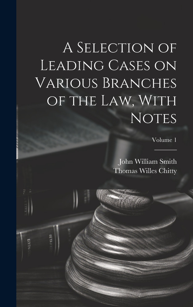 A Selection of Leading Cases on Various Branches of the Law, With Notes; Volume 1