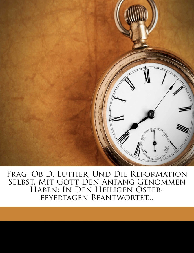 Frag, Ob D. Luther, Und Die Reformation Selbst, Mit Gott Den Anfang Genommen Haben