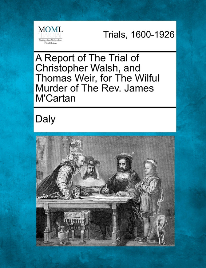 A Report of The Trial of Christopher Walsh, and Thomas Weir, for The Wilful Murder of The Rev. James M'Cartan