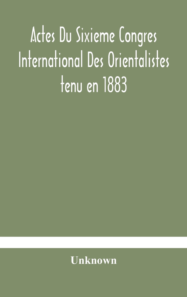 Actes Du Sixieme Congres International Des Orientalistes tenu en 1883 a Leide Premiere Partie Compte-Rendu Des Seances