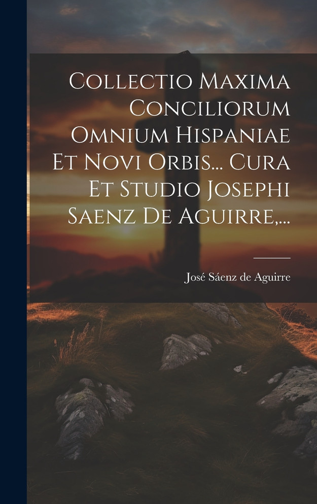 Collectio Maxima Conciliorum Omnium Hispaniae Et Novi Orbis... Cura Et Studio Josephi Saenz De Aguirre,...