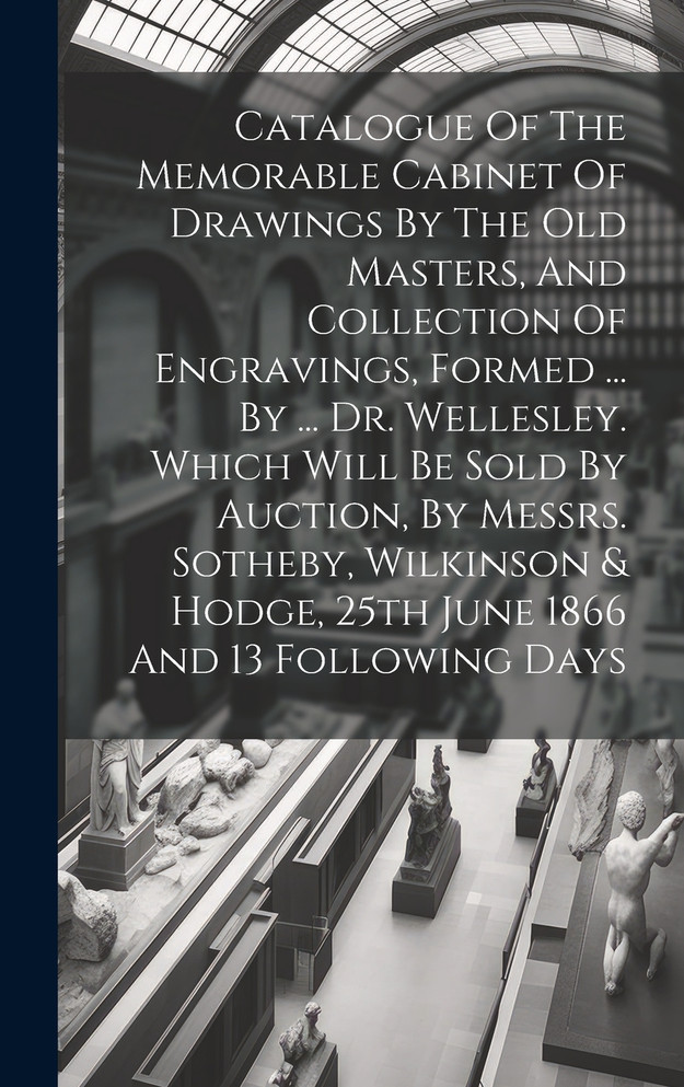 Catalogue Of The Memorable Cabinet Of Drawings By The Old Masters, And Collection Of Engravings, Formed ... By ... Dr. Wellesley. Which Will Be Sold By Auction, By Messrs. Sotheby, Wilkinson & Hodge, 25th June 1866 And 13 Following Days
