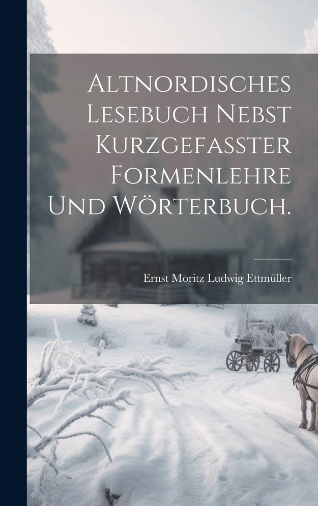 Altnordisches Lesebuch nebst kurzgefasster Formenlehre und Wörterbuch.