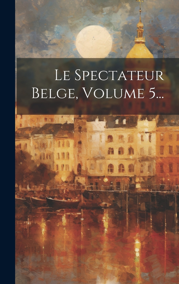 Le Spectateur Belge, Volume 5...