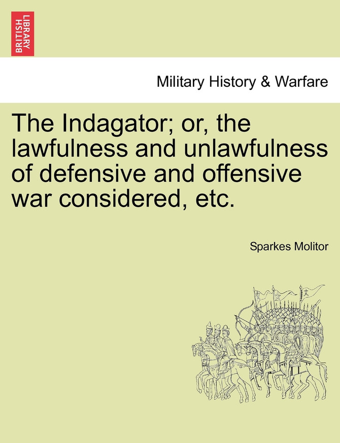 The Indagator; or, the lawfulness and unlawfulness of defensive and offensive war considered, etc.