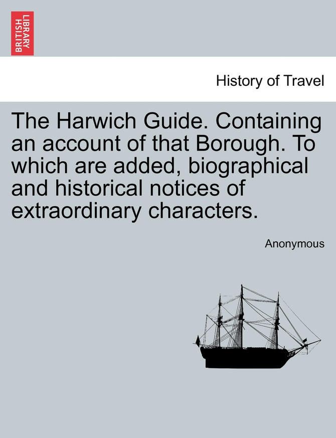 The Harwich Guide. Containing an account of that Borough. To which are added, biographical and historical notices of extraordinary characters.