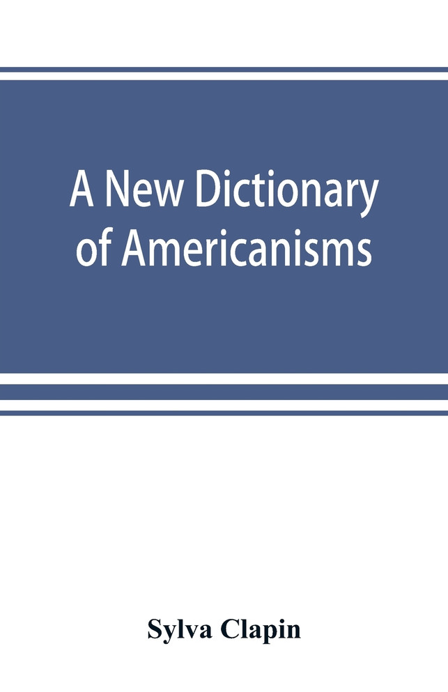 A new dictionary of Americanisms; being a glossary of words supposed to be peculiar to the United States and the Dominion of Canada
