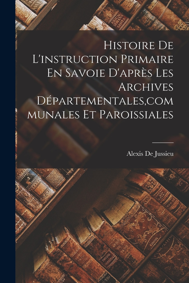 Histoire De L'instruction Primaire En Savoie D'après Les Archives Départementales,communales Et Paroissiales