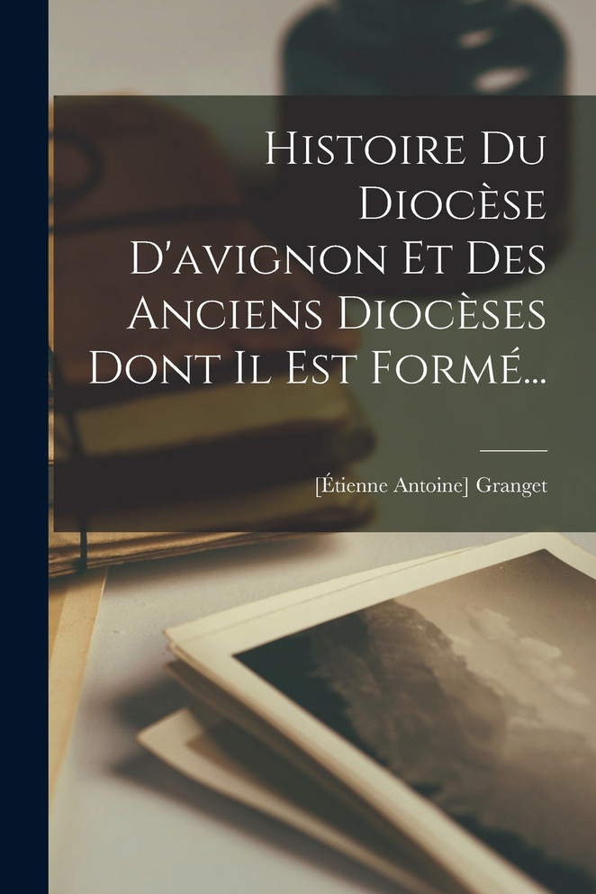 Histoire Du Diocèse D'avignon Et Des Anciens Diocèses Dont Il Est Formé...