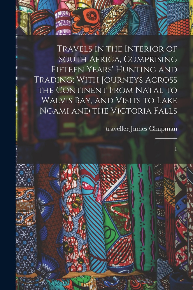 Travels in the Interior of South Africa, Comprising Fifteen Years' Hunting and Trading; With Journeys Across the Continent From Natal to Walvis Bay, and Visits to Lake Ngami and the Victoria Falls