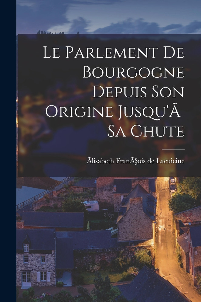 Le Parlement de Bourgogne Depuis Son Origine Jusqu'Ã  Sa Chute