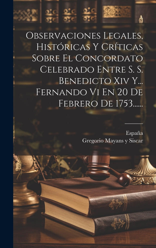 Observaciones Legales, Históricas Y Críticas Sobre El Concordato Celebrado Entre S. S. Benedicto Xiv Y... Fernando Vi En 20 De Febrero De 1753......