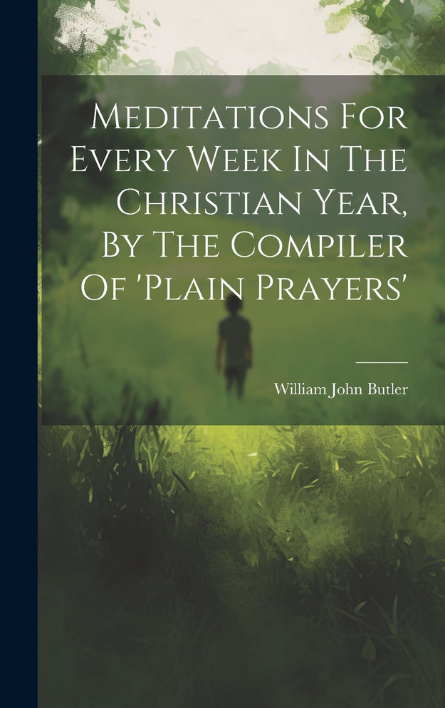 Meditations For Every Week In The Christian Year, By The Compiler Of 'plain Prayers'