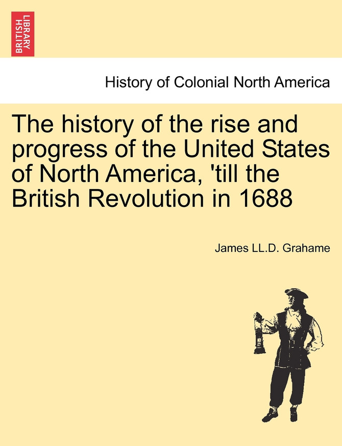 The history of the rise and progress of the United States of North America, 'till the British Revolution in 1688
