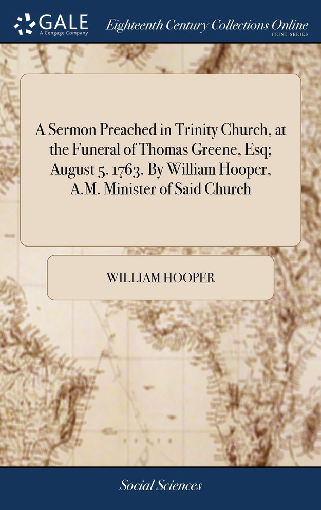 A Sermon Preached in Trinity Church, at the Funeral of Thomas Greene, Esq; August 5. 1763. By William Hooper, A.M. Minister of Said Church