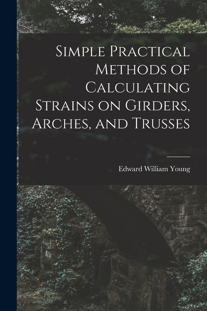 Simple Practical Methods of Calculating Strains on Girders, Arches, and Trusses