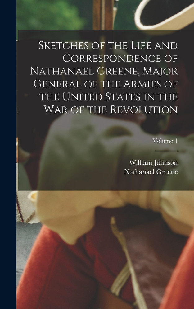 Sketches of the Life and Correspondence of Nathanael Greene, Major General of the Armies of the United States in the war of the Revolution; Volume 1