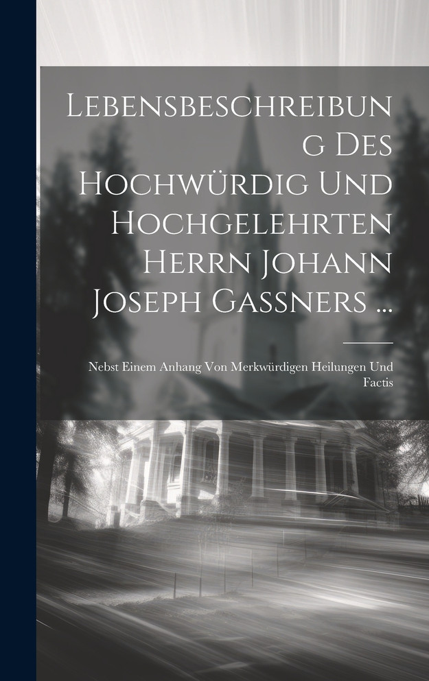 Lebensbeschreibung Des Hochwürdig Und Hochgelehrten Herrn Johann Joseph Gaßners ...
