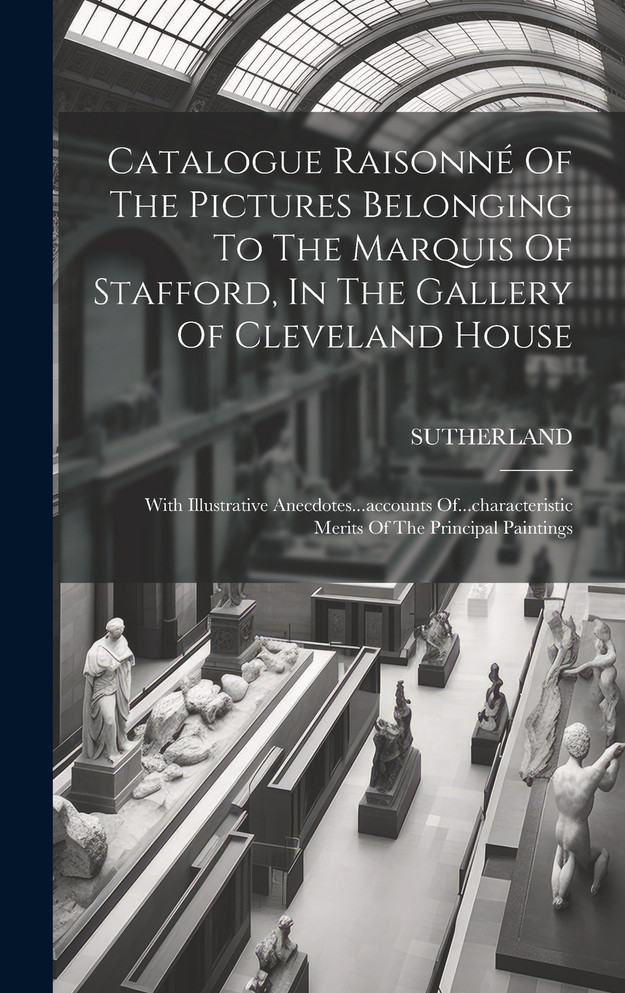 Catalogue Raisonné Of The Pictures Belonging To The Marquis Of Stafford, In The Gallery Of Cleveland House