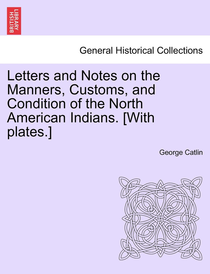 Letters and Notes on the Manners, Customs, and Condition of the North American Indians. [With plates.]