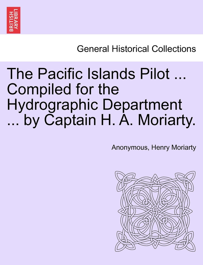 The Pacific Islands Pilot ... Compiled for the Hydrographic Department ... by Captain H. A. Moriarty.