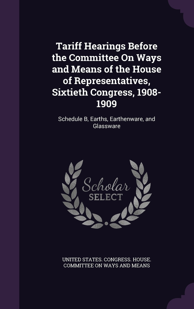 Tariff Hearings Before the Committee On Ways and Means of the House of Representatives, Sixtieth Congress, 1908-1909