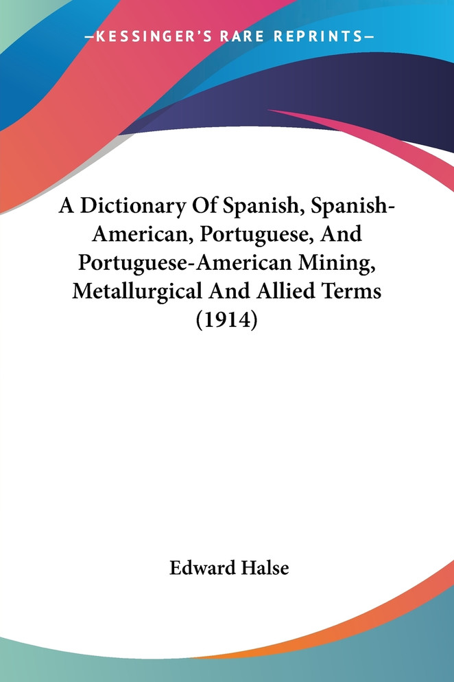 A Dictionary Of Spanish, Spanish-American, Portuguese, And Portuguese-American Mining, Metallurgical And Allied Terms (1914)