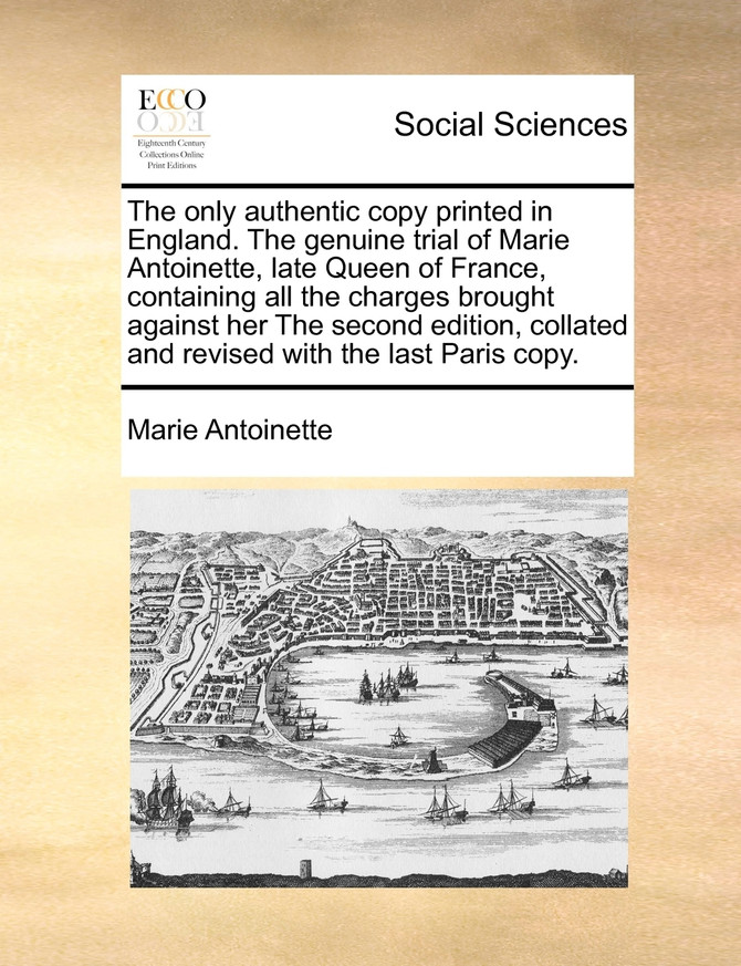 The only authentic copy printed in England. The genuine trial of Marie Antoinette, late Queen of France, containing all the charges brought against her The second edition, collated and revised with the last Paris copy.
