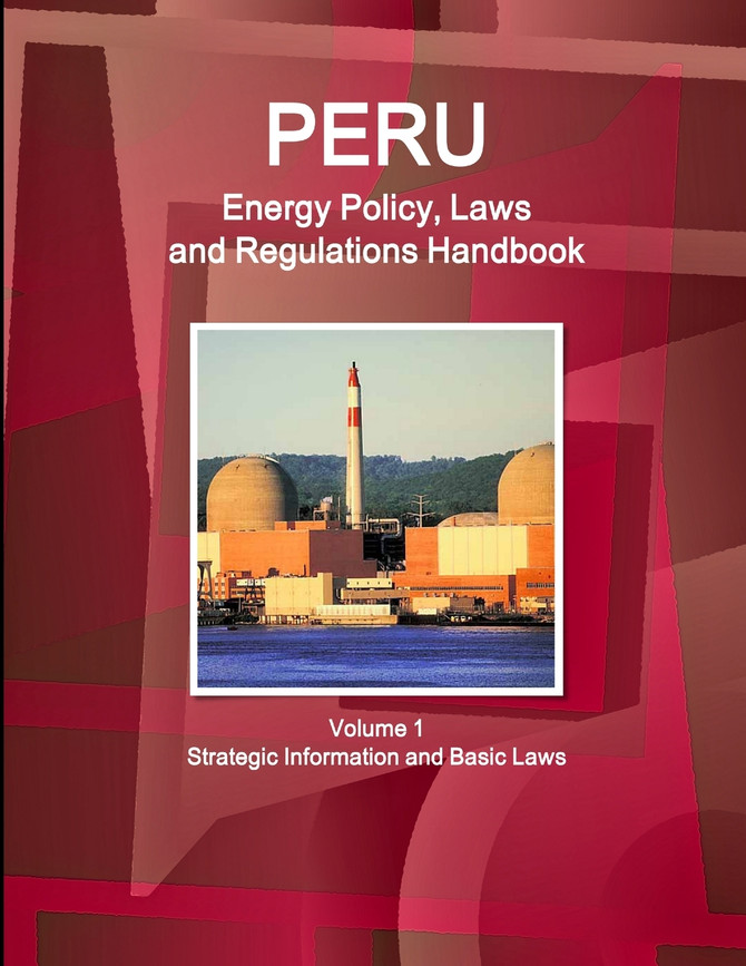 Peru Energy Policy, Laws and Regulations Handbook Volume 1 Strategic Information and Basic Laws