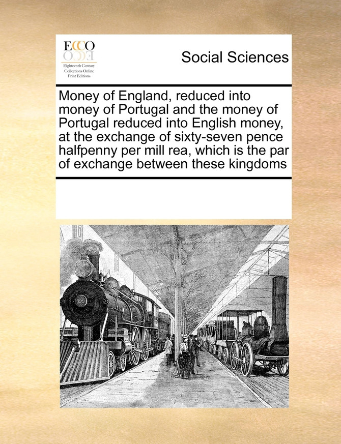 Money of England, reduced into money of Portugal and the money of Portugal reduced into English money, at the exchange of sixty-seven pence halfpenny per mill rea, which is the par of exchange between these kingdoms