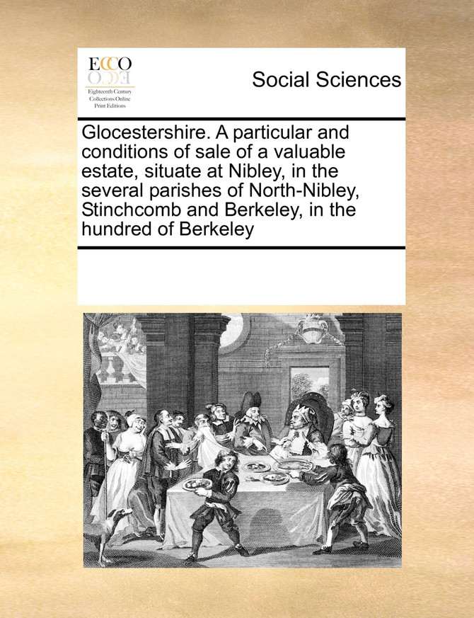 Glocestershire. A particular and conditions of sale of a valuable estate, situate at Nibley, in the several parishes of North-Nibley, Stinchcomb and Berkeley, in the hundred of Berkeley