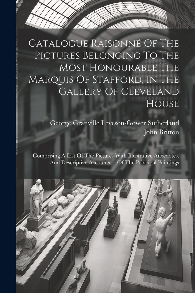 Catalogue Raisonné Of The Pictures Belonging To The Most Honourable The Marquis Of Stafford, In The Gallery Of Cleveland House