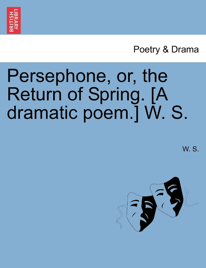 Persephone, or, the Return of Spring. [A dramatic poem.] W. S.
