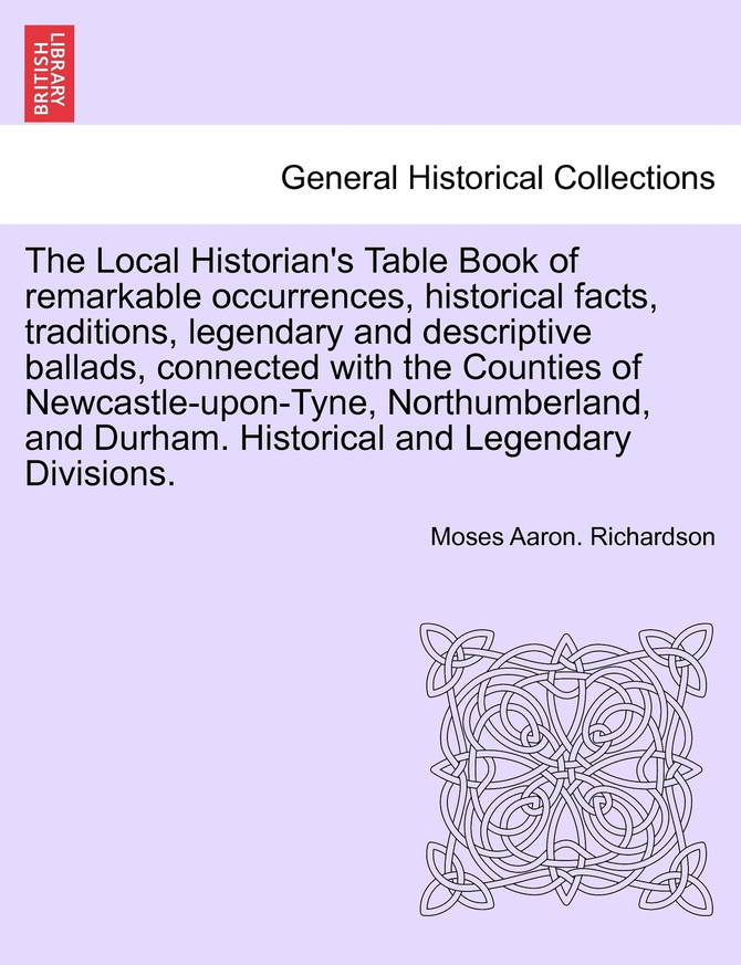 The Local Historian's Table Book of remarkable occurrences, historical facts, traditions, legendary and descriptive ballads, connected with the Counties of Newcastle-upon-Tyne, Northumberland, and Durham. Vol. V