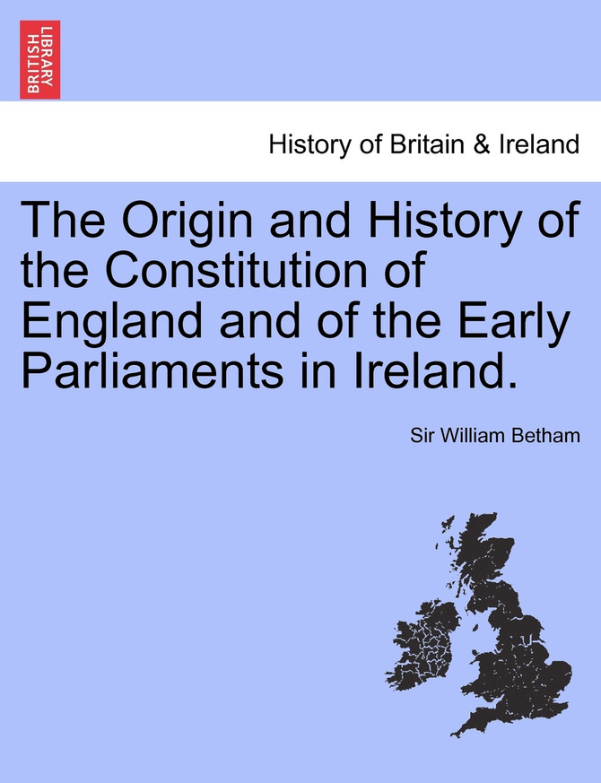 The Origin and History of the Constitution of England and of the Early Parliaments in Ireland.