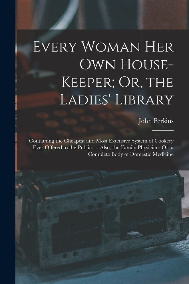 Every Woman Her Own House-Keeper; Or, the Ladies' Library