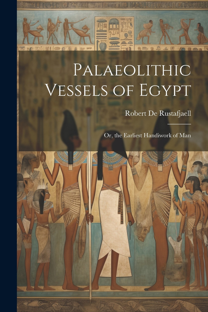 Palaeolithic Vessels of Egypt ; Or, the Earliest Handiwork of Man