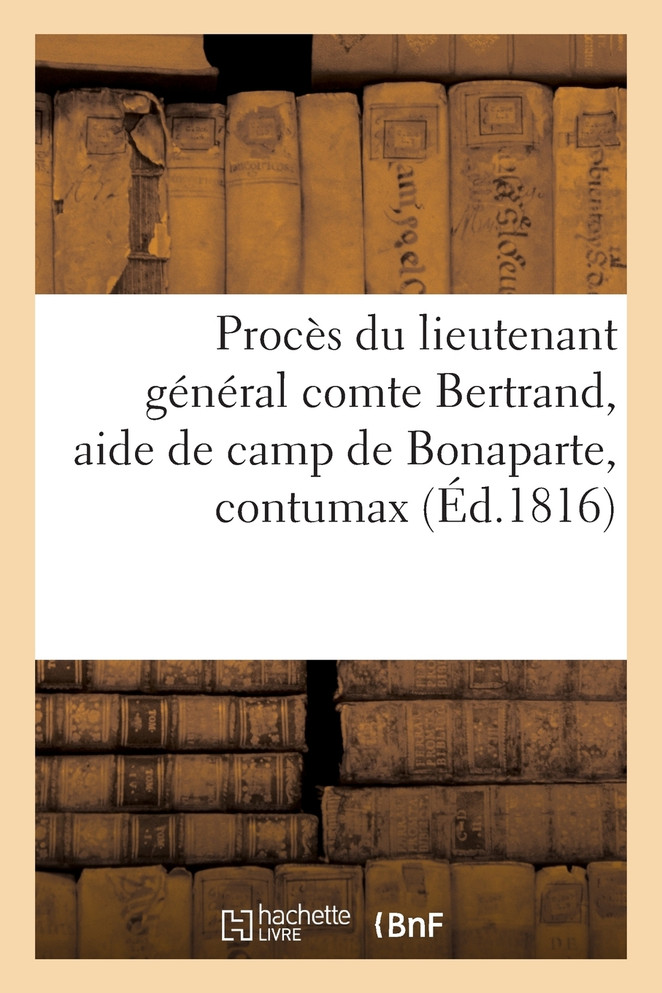 Procès du lieutenant général comte Bertrand, aide de camp de Bonaparte, contumax