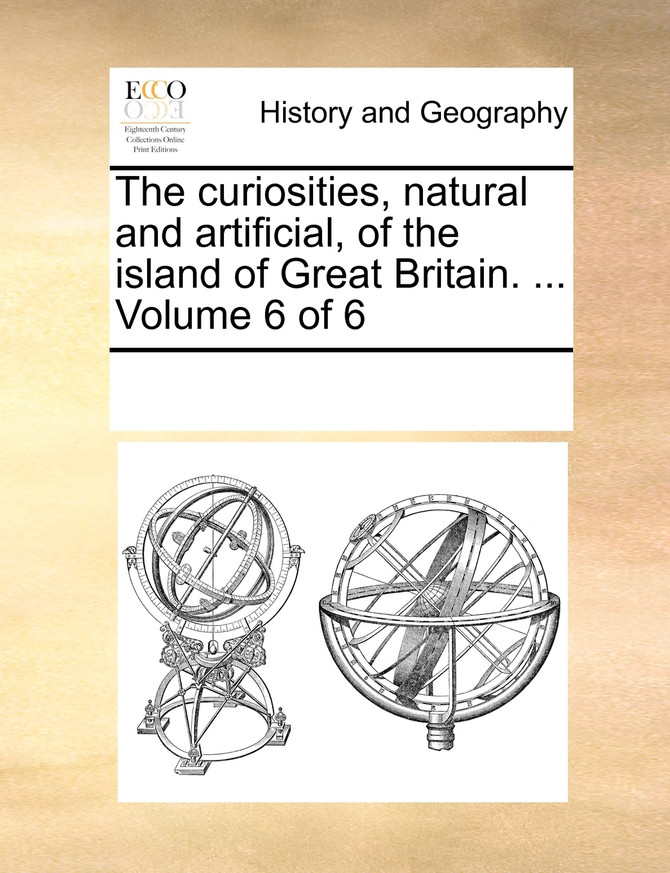 The curiosities, natural and artificial, of the island of Great Britain. ...  Volume 6 of 6