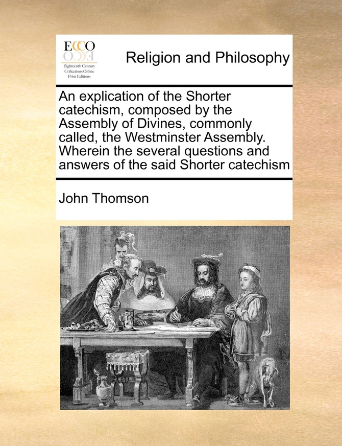 An explication of the Shorter catechism, composed by the Assembly of Divines, commonly called, the Westminster Assembly. Wherein the several questions and answers of the said Shorter catechism