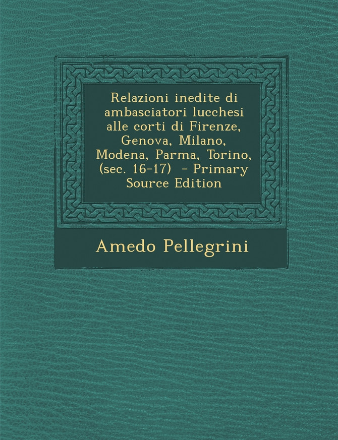 Relazioni inedite di ambasciatori lucchesi alle corti di Firenze, Genova, Milano, Modena, Parma, Torino, (sec. 16-17)