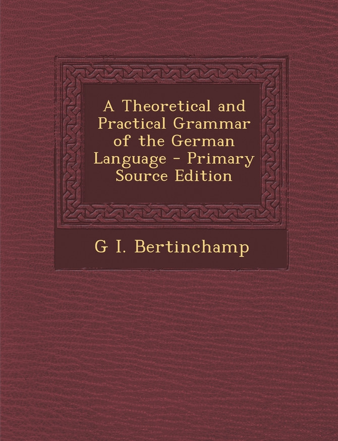 A Theoretical and Practical Grammar of the German Language - Primary Source Edition