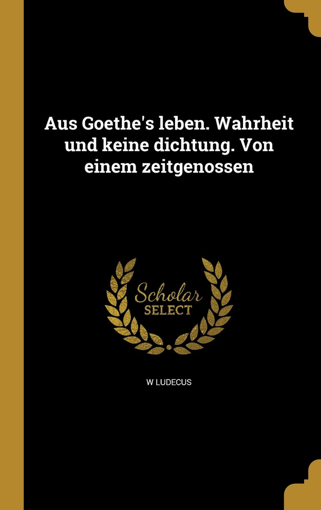 Aus Goethe's leben. Wahrheit und keine dichtung. Von einem zeitgenossen