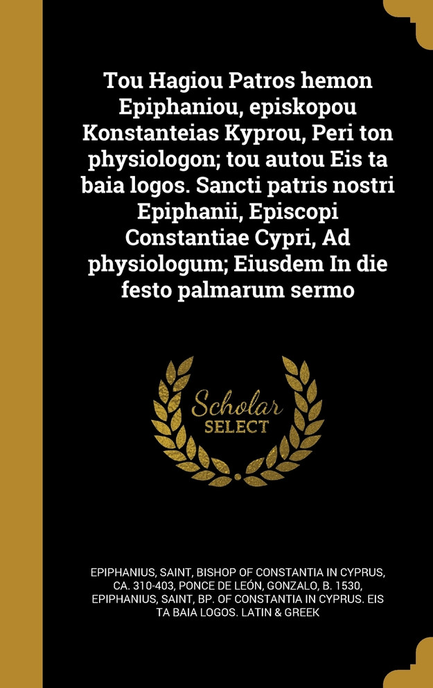 Tou Hagiou Patros hemon Epiphaniou, episkopou Konstanteias Kyprou, Peri ton physiologon; tou autou Eis ta baia logos. Sancti patris nostri Epiphanii, Episcopi Constantiae Cypri, Ad physiologum; Eiusdem In die festo palmarum sermo