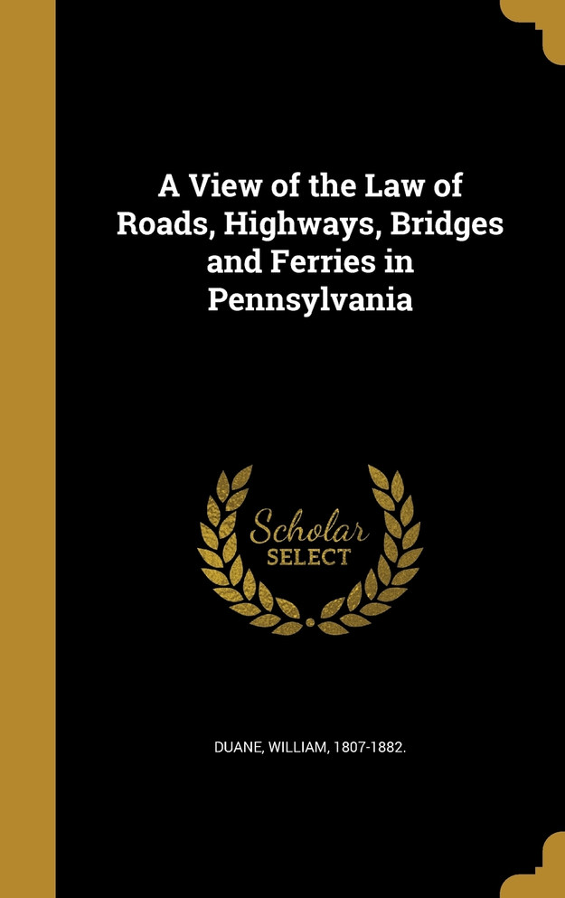 A View of the Law of Roads, Highways, Bridges and Ferries in Pennsylvania