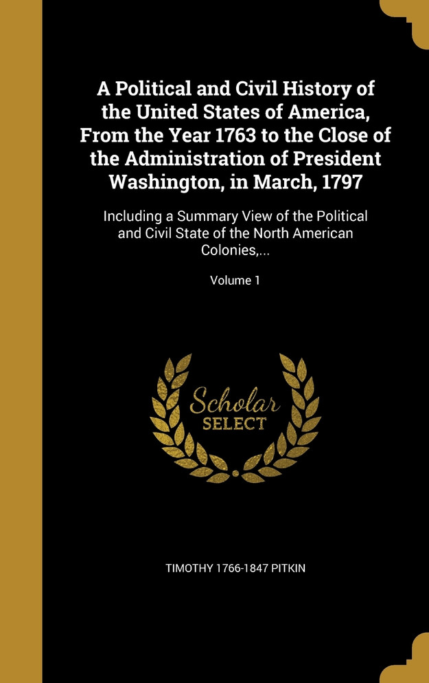 A Political and Civil History of the United States of America, From the Year 1763 to the Close of the Administration of President Washington, in March, 1797