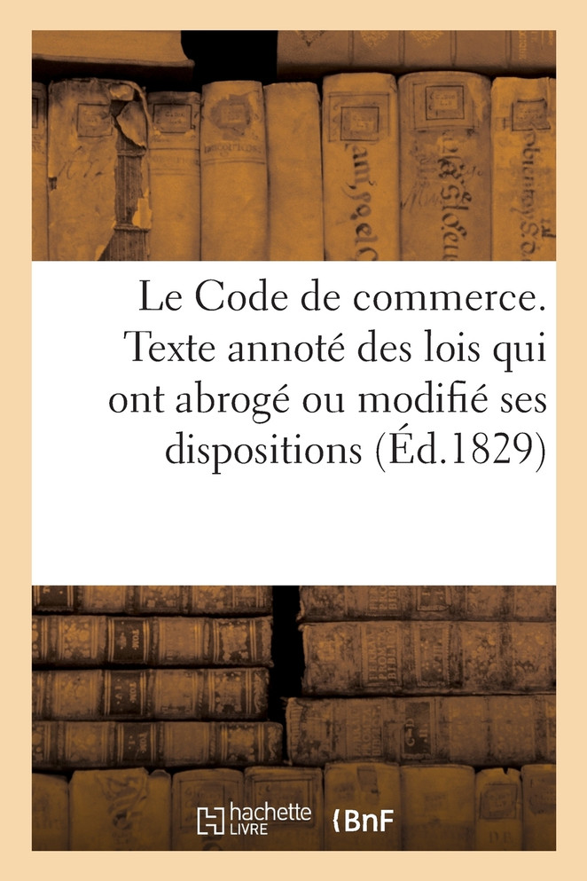 Le Code de commerce, accompagné du texte annoté des lois qui ont abrogé