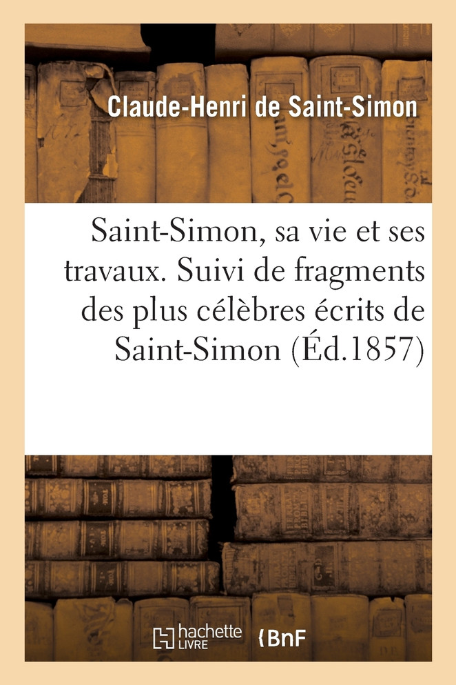 Saint-Simon, sa vie et ses travaux. Suivi de fragments des plus célèbres écrits de Saint-Simon